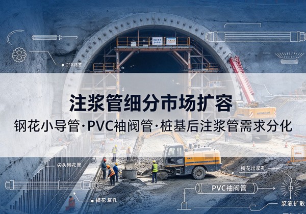 谢通门注浆管细分市场扩容，隧道钢花小导管、PVC 袖阀管、桩基后注浆管需求分化